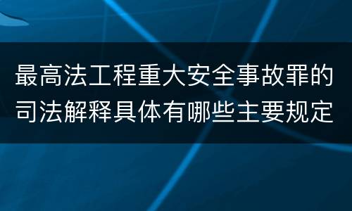 最高法工程重大安全事故罪的司法解释具体有哪些主要规定