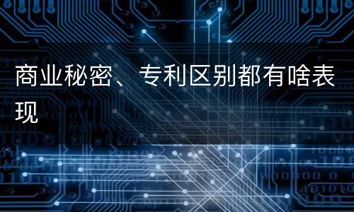 商业秘密、专利区别都有啥表现