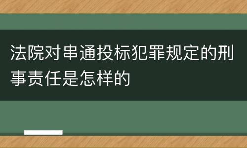 法院对串通投标犯罪规定的刑事责任是怎样的