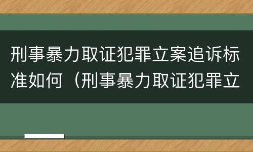 刑事暴力取证犯罪立案追诉标准如何（刑事暴力取证犯罪立案追诉标准如何写）