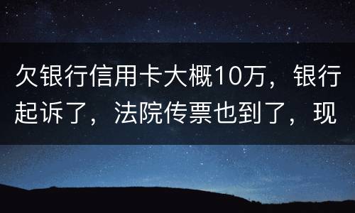 欠银行信用卡大概10万，银行起诉了，法院传票也到了，现在还不起