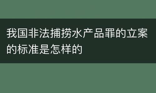我国非法捕捞水产品罪的立案的标准是怎样的