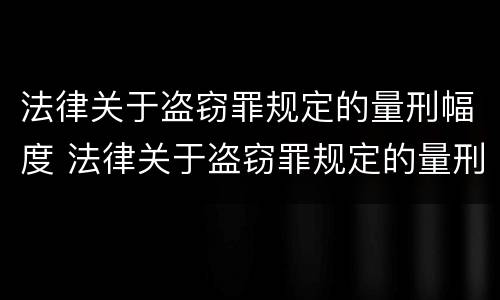 法律关于盗窃罪规定的量刑幅度 法律关于盗窃罪规定的量刑幅度是多少