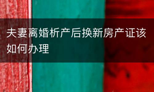 夫妻离婚析产后换新房产证该如何办理