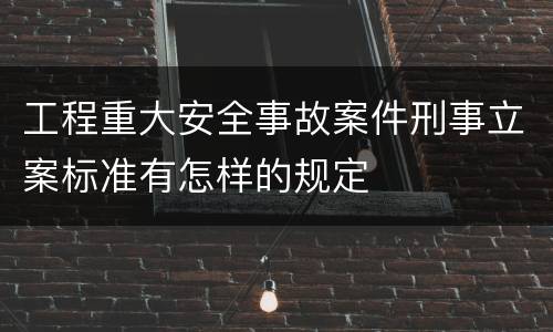 工程重大安全事故案件刑事立案标准有怎样的规定