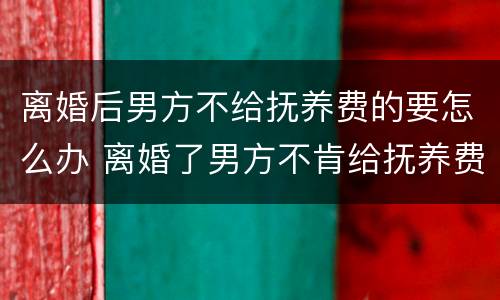 离婚后男方不给抚养费的要怎么办 离婚了男方不肯给抚养费怎么办