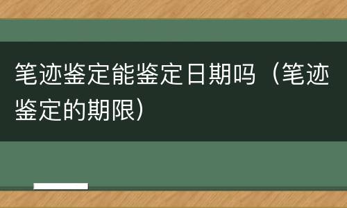 笔迹鉴定能鉴定日期吗（笔迹鉴定的期限）