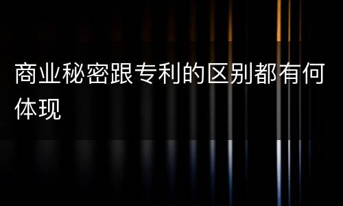 商业秘密跟专利的区别都有何体现