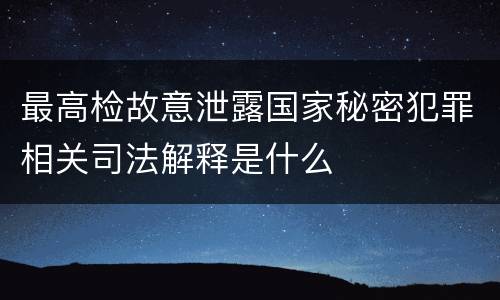 最高检故意泄露国家秘密犯罪相关司法解释是什么