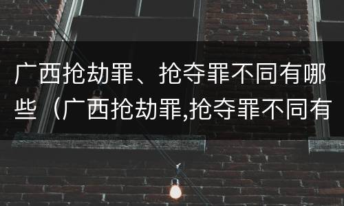 广西抢劫罪、抢夺罪不同有哪些（广西抢劫罪,抢夺罪不同有哪些罪名）