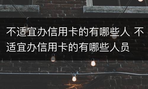 不适宜办信用卡的有哪些人 不适宜办信用卡的有哪些人员