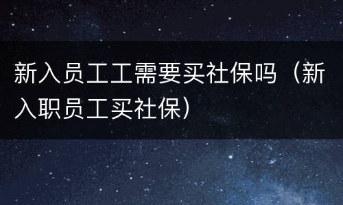 新入员工工需要买社保吗（新入职员工买社保）