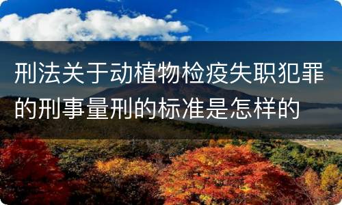 刑法关于动植物检疫失职犯罪的刑事量刑的标准是怎样的