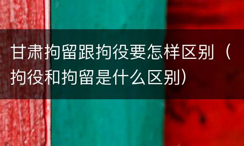 甘肃拘留跟拘役要怎样区别（拘役和拘留是什么区别）