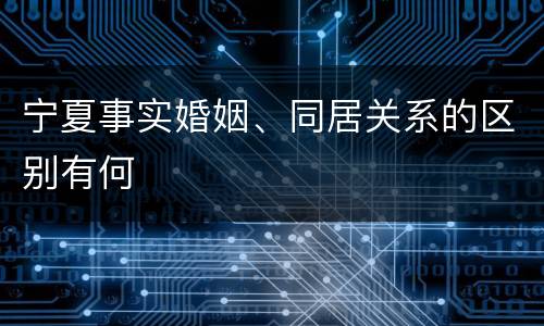 宁夏事实婚姻、同居关系的区别有何