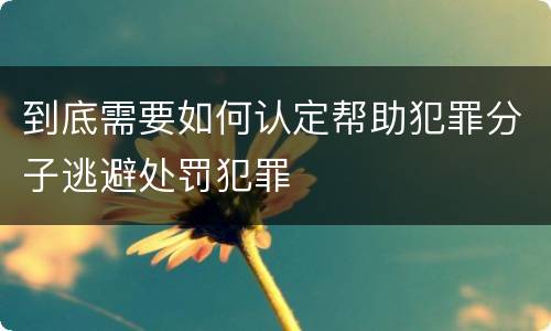 到底需要如何认定帮助犯罪分子逃避处罚犯罪