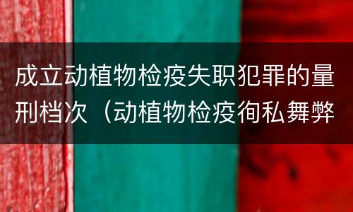 成立动植物检疫失职犯罪的量刑档次（动植物检疫徇私舞弊罪量刑）