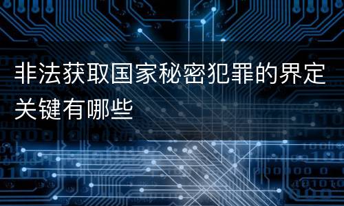 非法获取国家秘密犯罪的界定关键有哪些