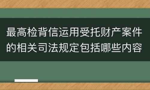 最高检背信运用受托财产案件的相关司法规定包括哪些内容