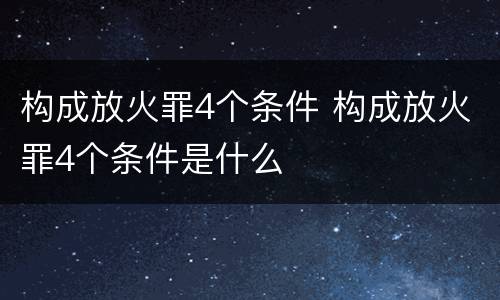 构成放火罪4个条件 构成放火罪4个条件是什么