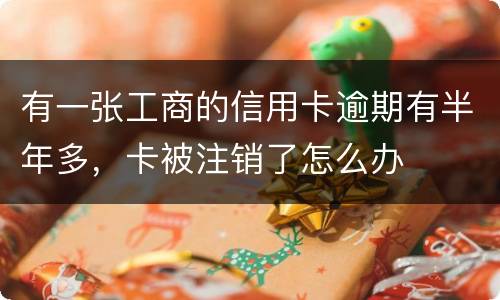 有一张工商的信用卡逾期有半年多，卡被注销了怎么办