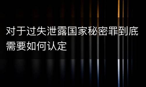 对于过失泄露国家秘密罪到底需要如何认定