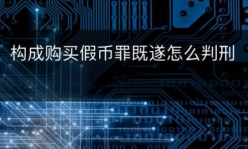 构成购买假币罪既遂怎么判刑 构成购买假币罪既遂怎么判刑