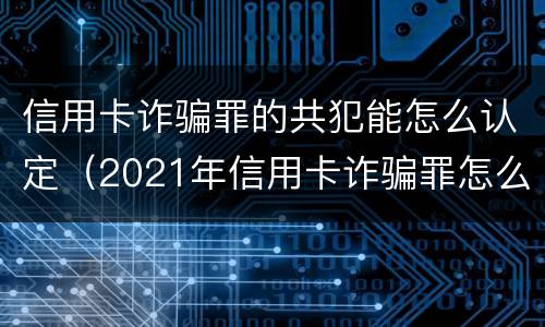 信用卡诈骗罪的共犯能怎么认定（2021年信用卡诈骗罪怎么认定）