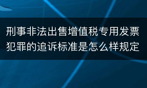 刑事非法出售增值税专用发票犯罪的追诉标准是怎么样规定 刑事非法出售增值税专用发票犯罪的追诉标准是怎么样规定