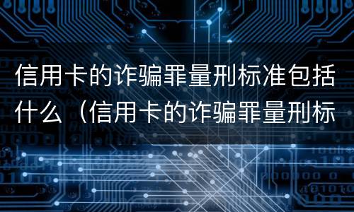 信用卡的诈骗罪量刑标准包括什么(信用卡的诈骗罪量刑标准包括什么意思) 信用卡的诈骗罪量刑标准包括什么(信用卡的诈骗罪量刑标准包括什么意思)