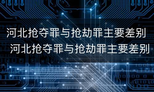 河北抢夺罪与抢劫罪主要差别 河北抢夺罪与抢劫罪主要差别是