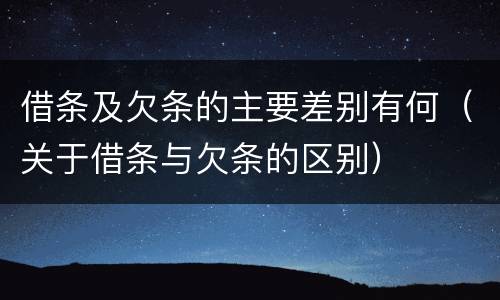 借条及欠条的主要差别有何（关于借条与欠条的区别）