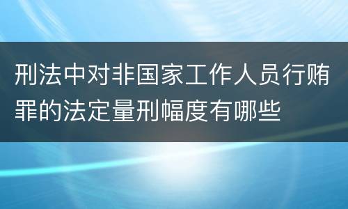 刑法中对非国家工作人员行贿罪的法定量刑幅度有哪些