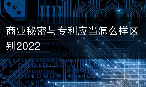 商业秘密与专利应当怎么样区别2022