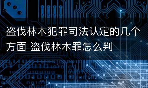 盗伐林木犯罪司法认定的几个方面 盗伐林木罪怎么判