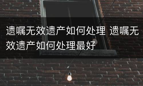 遗嘱无效遗产如何处理 遗嘱无效遗产如何处理最好