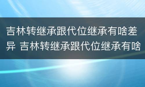 吉林转继承跟代位继承有啥差异 吉林转继承跟代位继承有啥差异吗