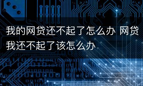 我的网贷还不起了怎么办 网贷我还不起了该怎么办