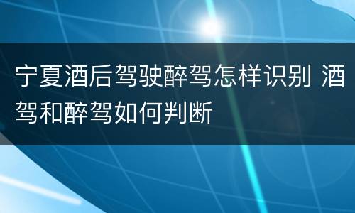 宁夏酒后驾驶醉驾怎样识别 酒驾和醉驾如何判断