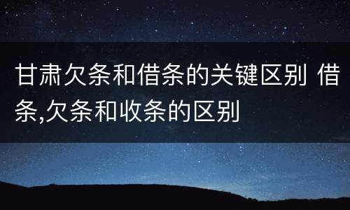 甘肃欠条和借条的关键区别 借条,欠条和收条的区别