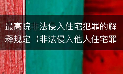 最高院非法侵入住宅犯罪的解释规定（非法侵入他人住宅罪司法最新解释）
