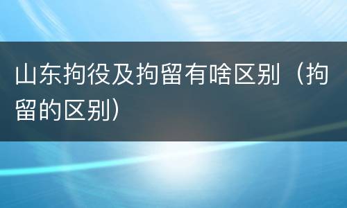 山东拘役及拘留有啥区别（拘留的区别）