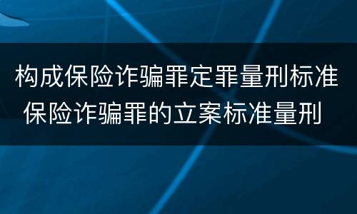 构成保险诈骗罪定罪量刑标准 保险诈骗罪的立案标准量刑