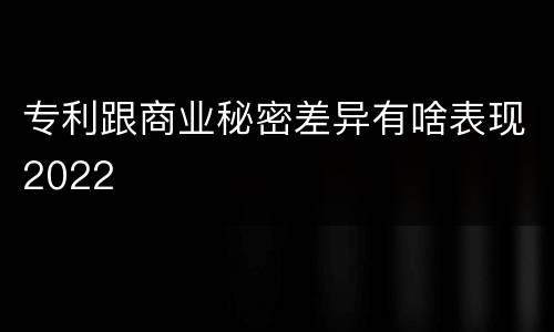 专利跟商业秘密差异有啥表现2022