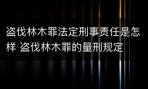 盗伐林木罪法定刑事责任是怎样 盗伐林木罪的量刑规定