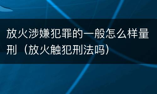 放火涉嫌犯罪的一般怎么样量刑（放火触犯刑法吗）