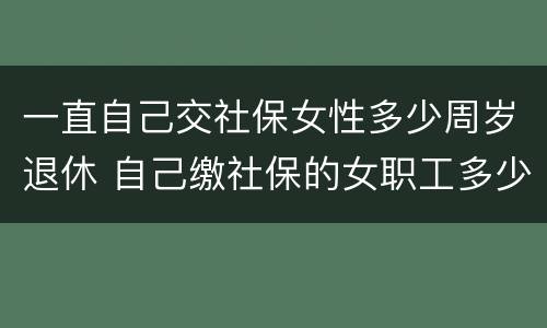 一直自己交社保女性多少周岁退休 自己缴社保的女职工多少岁退休