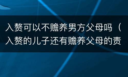 入赘可以不赡养男方父母吗（入赘的儿子还有赡养父母的责任吗）