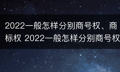 2022一般怎样分别商号权、商标权 2022一般怎样分别商号权,商标权和商标权