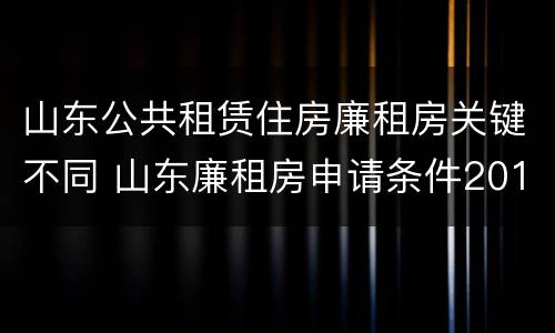 山东公共租赁住房廉租房关键不同 山东廉租房申请条件2019
